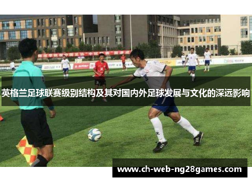 英格兰足球联赛级别结构及其对国内外足球发展与文化的深远影响