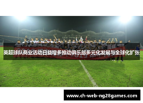 英超球队商业活动日益增多推动俱乐部多元化发展与全球化扩张