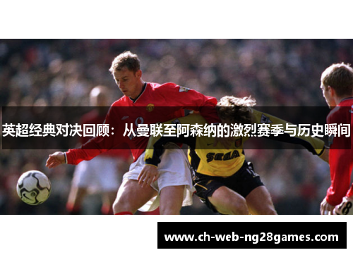 英超经典对决回顾：从曼联至阿森纳的激烈赛季与历史瞬间
