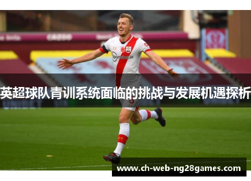 英超球队青训系统面临的挑战与发展机遇探析