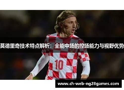 莫德里奇技术特点解析：全能中场的控场能力与视野优势