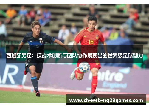 西班牙男足：技战术创新与团队协作展现出的世界级足球魅力