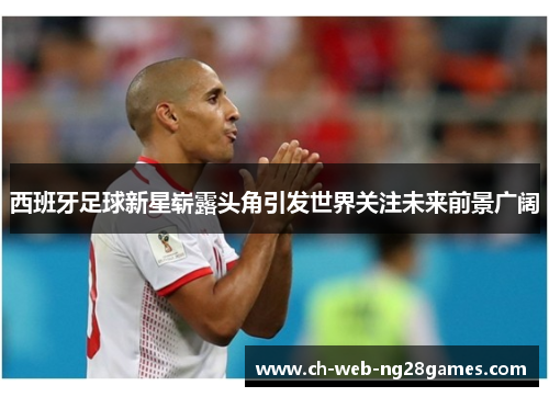 西班牙足球新星崭露头角引发世界关注未来前景广阔