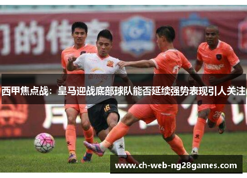 西甲焦点战：皇马迎战底部球队能否延续强势表现引人关注