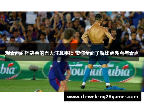 观看西超杯决赛的五大注意事项 带你全面了解比赛亮点与看点