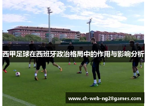 西甲足球在西班牙政治格局中的作用与影响分析