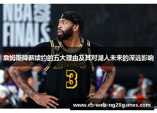 詹姆斯降薪续约的五大理由及其对湖人未来的深远影响