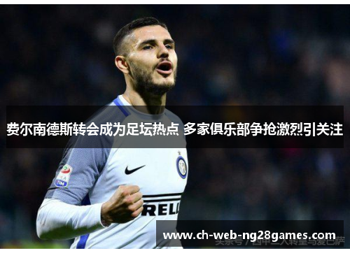 费尔南德斯转会成为足坛热点 多家俱乐部争抢激烈引关注