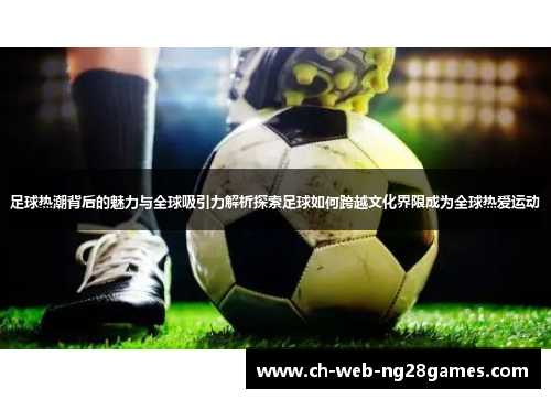 足球热潮背后的魅力与全球吸引力解析探索足球如何跨越文化界限成为全球热爱运动