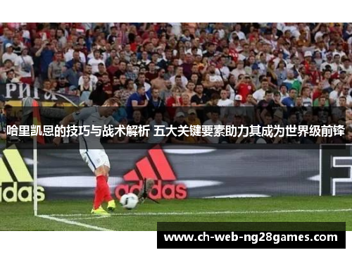 哈里凯恩的技巧与战术解析 五大关键要素助力其成为世界级前锋
