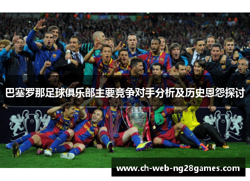 巴塞罗那足球俱乐部主要竞争对手分析及历史恩怨探讨