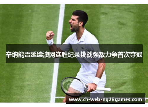 辛纳能否延续澳网连胜纪录挑战强敌力争首次夺冠