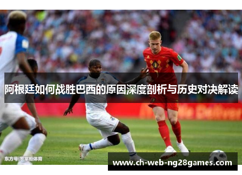 阿根廷如何战胜巴西的原因深度剖析与历史对决解读