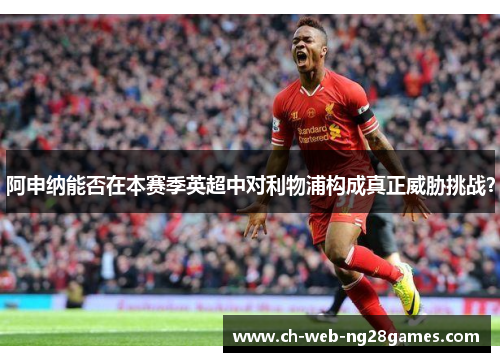 阿申纳能否在本赛季英超中对利物浦构成真正威胁挑战？