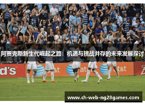 阿贾克斯新生代崛起之路：机遇与挑战并存的未来发展探讨