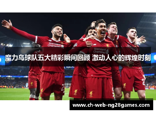 魔力鸟球队五大精彩瞬间回顾 激动人心的辉煌时刻