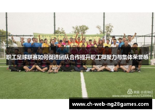 职工足球联赛如何促进团队合作提升职工凝聚力与集体荣誉感 职工足球联赛如何促进团队合作提升职工凝聚力与集体荣誉感