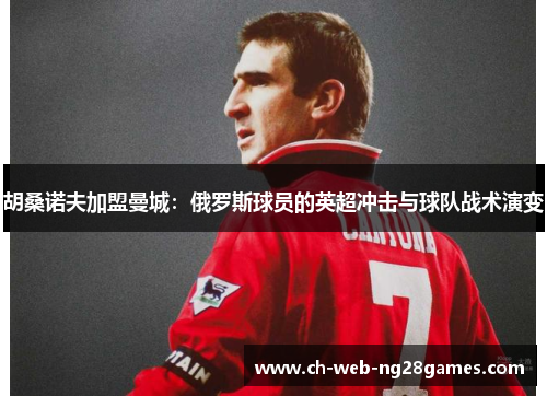 胡桑诺夫加盟曼城：俄罗斯球员的英超冲击与球队战术演变