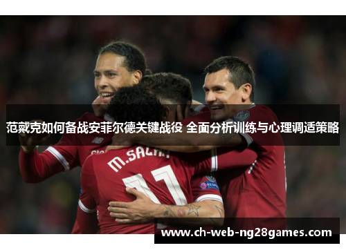 范戴克如何备战安菲尔德关键战役 全面分析训练与心理调适策略
