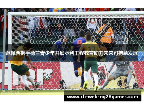 范佩西携手荷兰青少年开展水利工程教育助力未来可持续发展