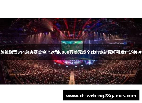 英雄联盟S14总决赛奖金池达到6000万美元成全球电竞新标杆引发广泛关注 英雄联盟S14总决赛奖金池达到6000万美元成全球电竞新标杆引发广泛关注