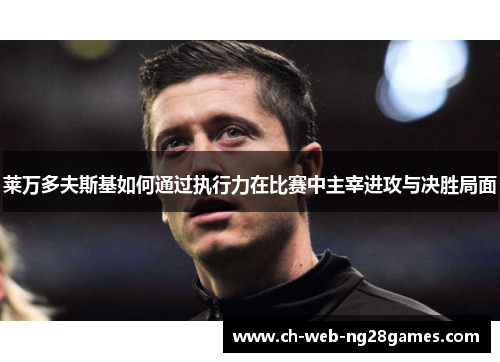 莱万多夫斯基如何通过执行力在比赛中主宰进攻与决胜局面 莱万多夫斯基如何通过执行力在比赛中主宰进攻与决胜局面