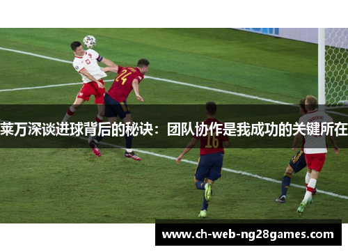 莱万深谈进球背后的秘诀：团队协作是我成功的关键所在