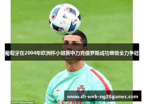 葡萄牙在2004年欧洲杯小组赛中力克俄罗斯成功晋级全力争冠