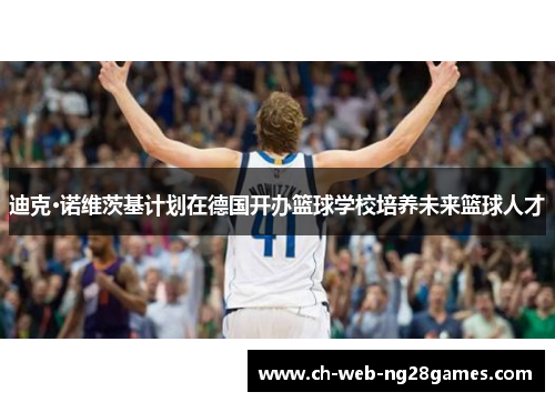 迪克·诺维茨基计划在德国开办篮球学校培养未来篮球人才