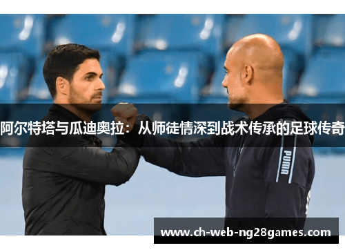 阿尔特塔与瓜迪奥拉:从师徒情深到战术传承的足球传奇 阿尔特塔与瓜迪奥拉:从师徒情深到战术传承的足球传奇