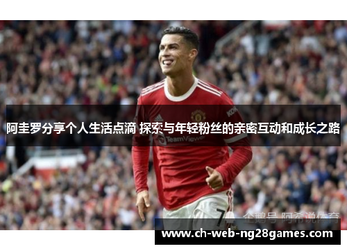 阿圭罗分享个人生活点滴 探索与年轻粉丝的亲密互动和成长之路