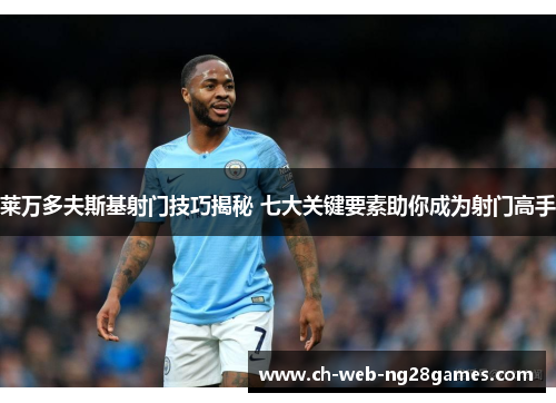 莱万多夫斯基射门技巧揭秘 七大关键要素助你成为射门高手