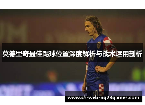 莫德里奇最佳踢球位置深度解析与战术运用剖析