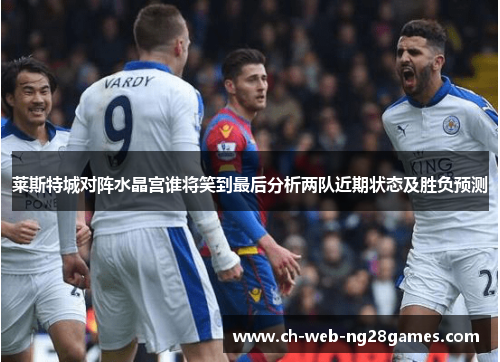 莱斯特城对阵水晶宫谁将笑到最后分析两队近期状态及胜负预测