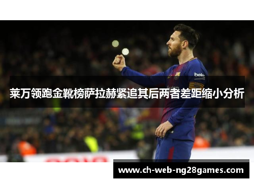 莱万领跑金靴榜萨拉赫紧追其后两者差距缩小分析