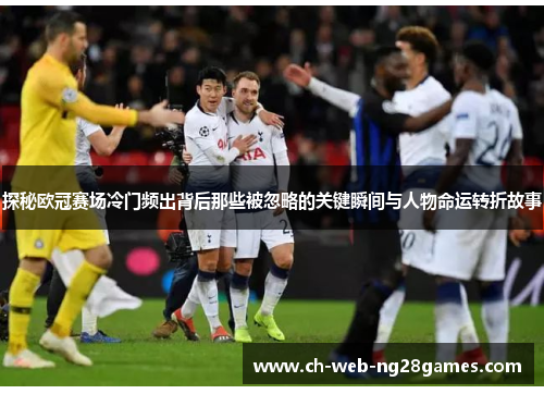 探秘欧冠赛场冷门频出背后那些被忽略的关键瞬间与人物命运转折故事