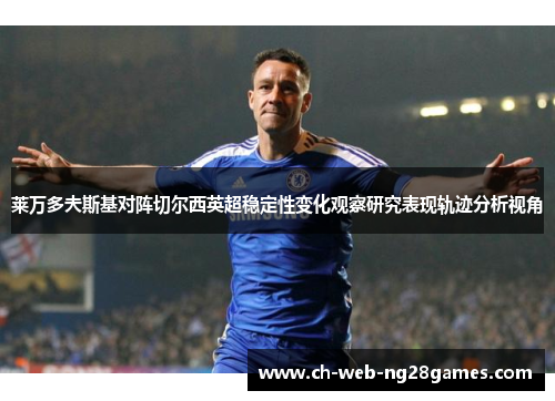 莱万多夫斯基对阵切尔西英超稳定性变化观察研究表现轨迹分析视角 莱万多夫斯基对阵切尔西英超稳定性变化观察研究表现轨迹分析视角