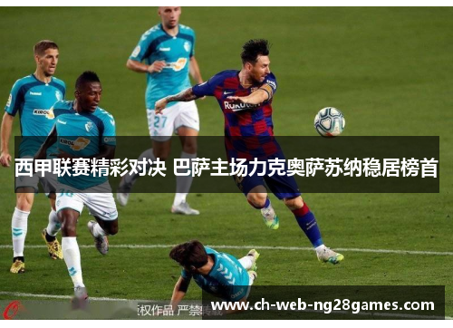 西甲联赛精彩对决 巴萨主场力克奥萨苏纳稳居榜首 西甲联赛精彩对决 巴萨主场力克奥萨苏纳稳居榜首