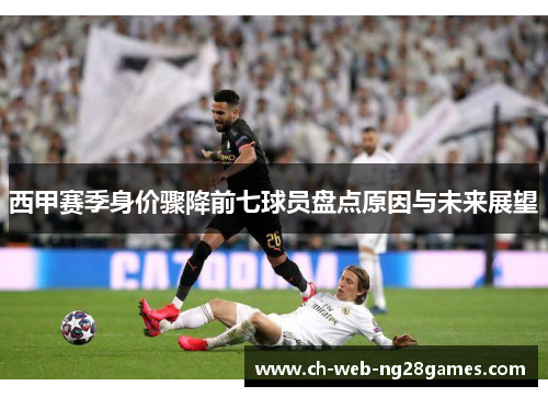 西甲赛季身价骤降前七球员盘点原因与未来展望 西甲赛季身价骤降前七球员盘点原因与未来展望
