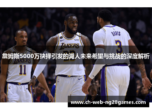 詹姆斯5000万抉择引发的湖人未来希望与挑战的深度解析