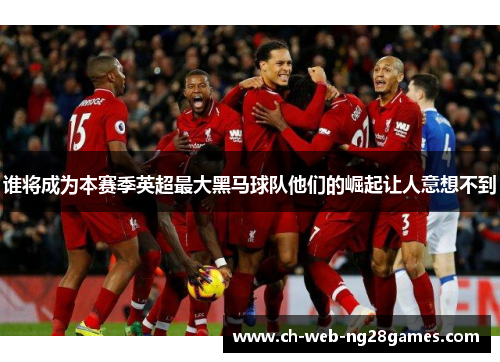 谁将成为本赛季英超最大黑马球队他们的崛起让人意想不到