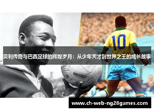 贝利传奇与巴西足球的辉煌岁月:从少年天才到世界之王的成长故事 贝利传奇与巴西足球的辉煌岁月:从少年天才到世界之王的成长故事