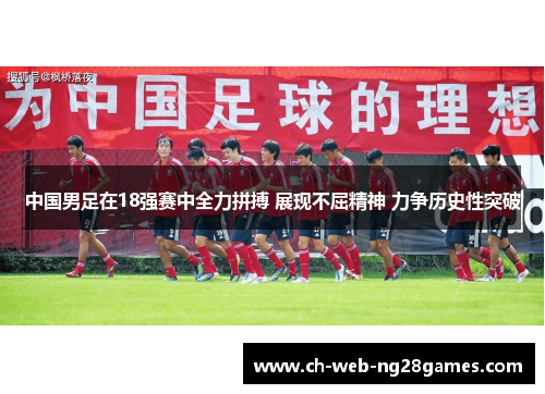 中国男足在18强赛中全力拼搏 展现不屈精神 力争历史性突破 中国男足在18强赛中全力拼搏 展现不屈精神 力争历史性突破
