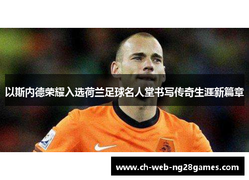 以斯内德荣耀入选荷兰足球名人堂书写传奇生涯新篇章