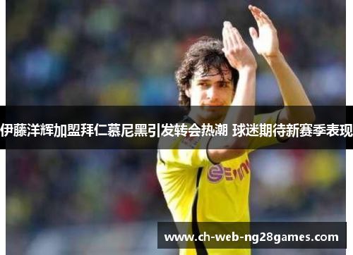 伊藤洋辉加盟拜仁慕尼黑引发转会热潮 球迷期待新赛季表现 伊藤洋辉加盟拜仁慕尼黑引发转会热潮 球迷期待新赛季表现