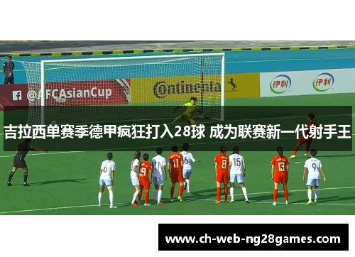 吉拉西单赛季德甲疯狂打入28球 成为联赛新一代射手王 吉拉西单赛季德甲疯狂打入28球 成为联赛新一代射手王