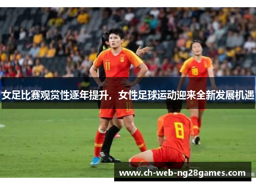 女足比赛观赏性逐年提升，女性足球运动迎来全新发展机遇