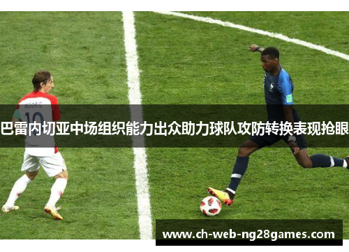 巴雷内切亚中场组织能力出众助力球队攻防转换表现抢眼 巴雷内切亚中场组织能力出众助力球队攻防转换表现抢眼