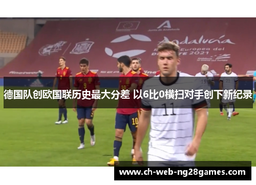 德国队创欧国联历史最大分差 以6比0横扫对手创下新纪录