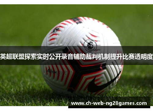 英超联盟探索实时公开录音辅助裁判机制提升比赛透明度